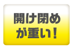 開け閉めが重い！