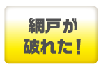 網戸が破れた！